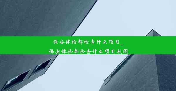 保安体检都检查什么项目_保安体检都检查什么项目校园