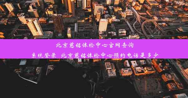 北京慈铭体检中心官网查询系统登录_北京慈铭体检中心预约电话是多少