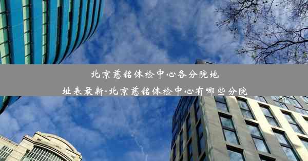 北京慈铭体检中心各分院地址表最新-北京慈铭体检中心有哪些分院