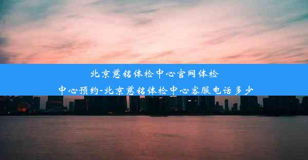 北京慈铭体检中心官网体检中心预约-北京慈铭体检中心客服电话多少