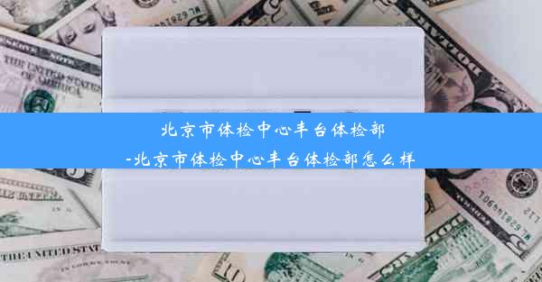 北京市体检中心丰台体检部-北京市体检中心丰台体检部怎么样