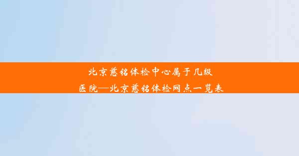 北京慈铭体检中心属于几级医院—北京慈铭体检网点一览表