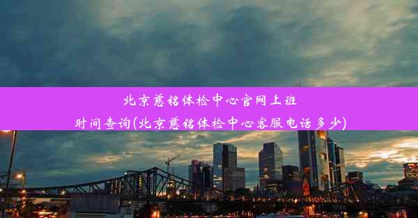 北京慈铭体检中心官网上班时间查询(北京慈铭体检中心客服电话多少)