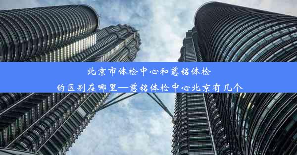 北京市体检中心和慈铭体检的区别在哪里—慈铭体检中心北京有几个