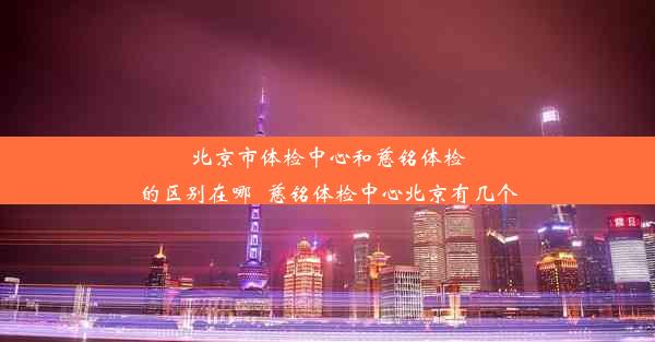 北京市体检中心和慈铭体检的区别在哪_慈铭体检中心北京有几个