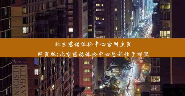 <b>北京慈铭体检中心官网主页网页版;北京慈铭体检中心总部位于哪里</b>