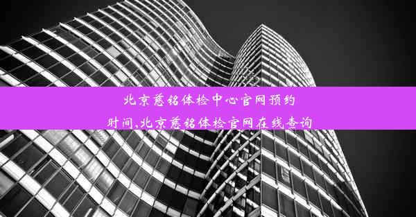 北京慈铭体检中心官网预约时间,北京慈铭体检官网在线查询