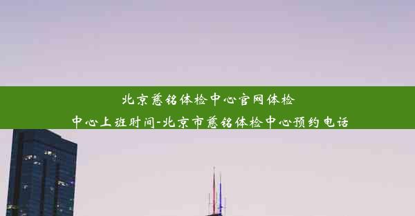 <b>北京慈铭体检中心官网体检中心上班时间-北京市慈铭体检中心预约电话</b>