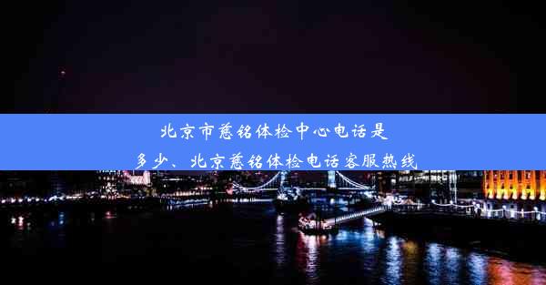 北京市慈铭体检中心电话是多少、北京慈铭体检电话客服热线