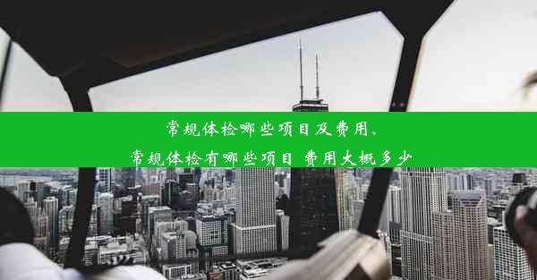 常规体检哪些项目及费用、常规体检有哪些项目 费用大概多少