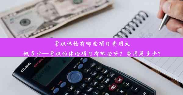 常规体检有哪些项目费用大概多少—常规的体检项目有哪些呀？费用是多少？