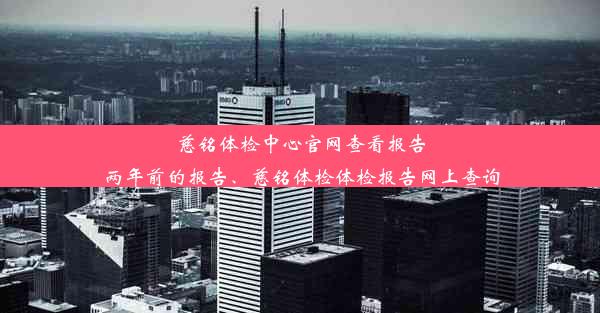 慈铭体检中心官网查看报告两年前的报告、慈铭体检体检报告网上查询