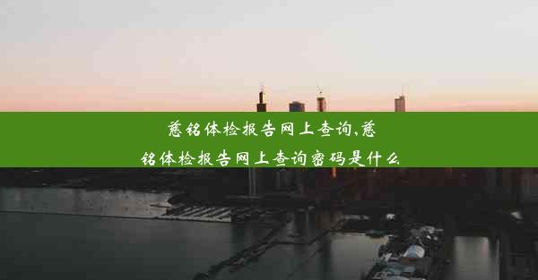 慈铭体检报告网上查询,慈铭体检报告网上查询密码是什么