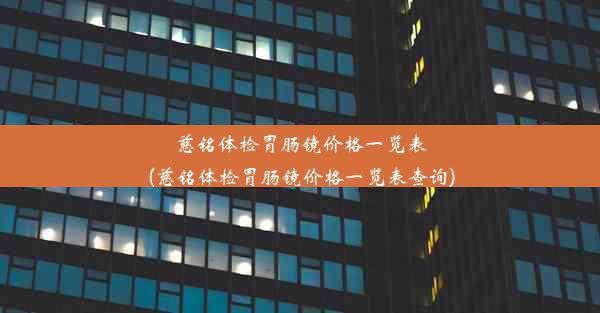 慈铭体检胃肠镜价格一览表(慈铭体检胃肠镜价格一览表查询)