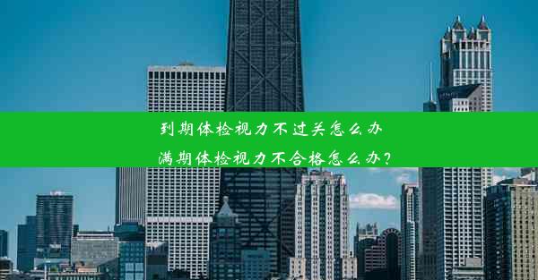 到期体检视力不过关怎么办_满期体检视力不合格怎么办？