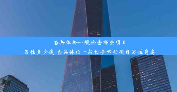 当兵体检一般检查哪些项目男性多少钱-当兵体检一般检查哪些项目男性身高