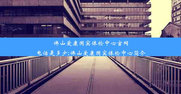 佛山爱康国宾体检中心官网电话是多少;佛山爱康国宾体检中心简介