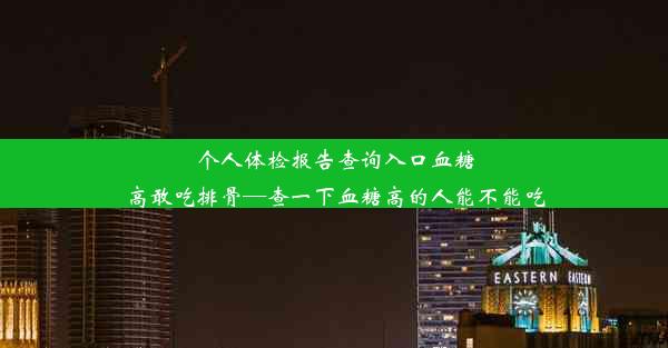 个人体检报告查询入口血糖高敢吃排骨—查一下血糖高的人能不能吃