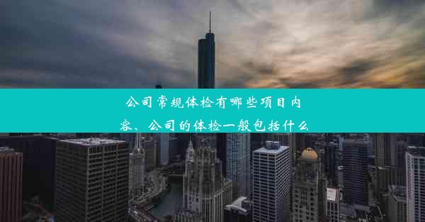 公司常规体检有哪些项目内容、公司的体检一般包括什么