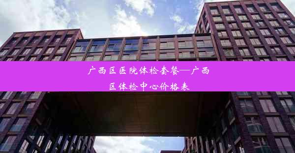 <b>广西区医院体检套餐—广西区体检中心价格表</b>