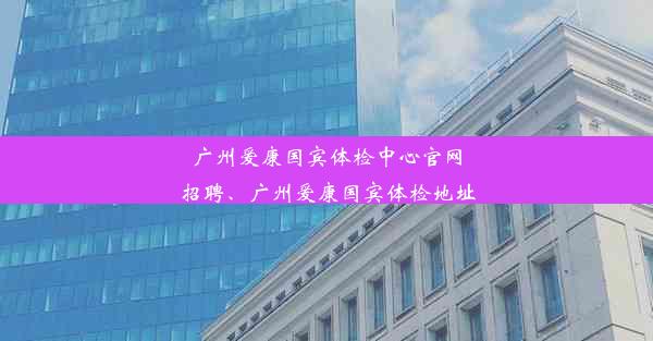 广州爱康国宾体检中心官网招聘、广州爱康国宾体检地址