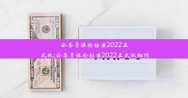 公务员体检标准2022正式版;公务员体检标准2022正式版细则