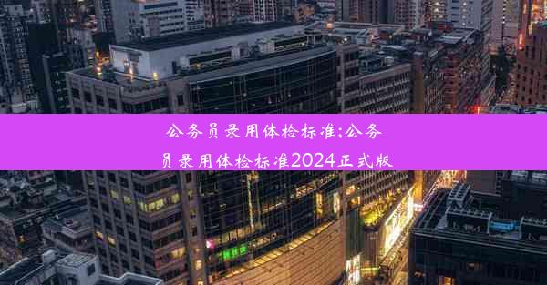 公务员录用体检标准;公务员录用体检标准2024正式版