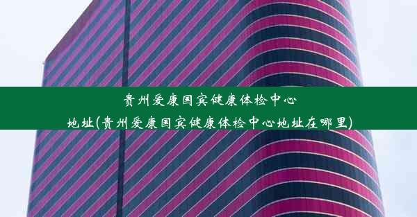 贵州爱康国宾健康体检中心地址(贵州爱康国宾健康体检中心地址在哪里)