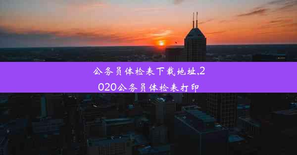 公务员体检表下载地址,2020公务员体检表打印