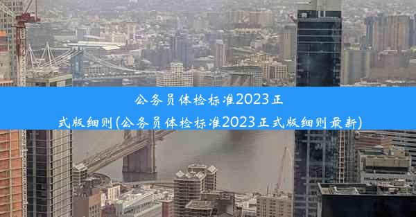 公务员体检标准2023正式版细则(公务员体检标准2023正式版细则最新)