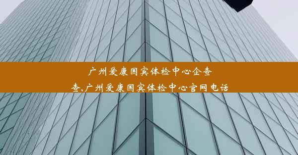 <b>广州爱康国宾体检中心企查查,广州爱康国宾体检中心官网电话</b>