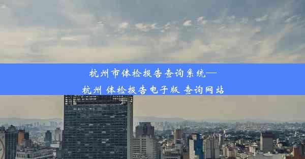 杭州市体检报告查询系统—杭州 体检报告电子版 查询网站