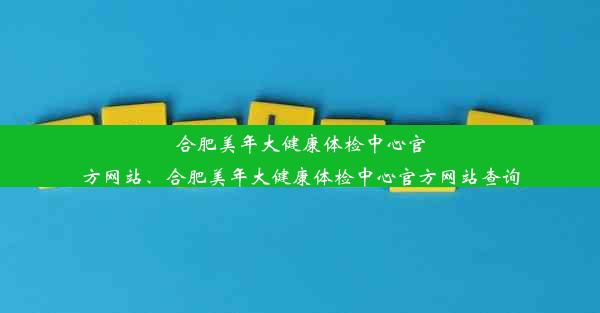 合肥美年大健康体检中心官方网站、合肥美年大健康体检中心官方网站查询