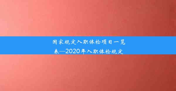 国家规定入职体检项目一览表—2020年入职体检规定