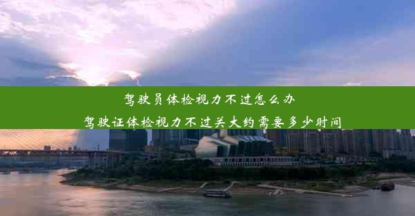 驾驶员体检视力不过怎么办_驾驶证体检视力不过关大约需要多少时间