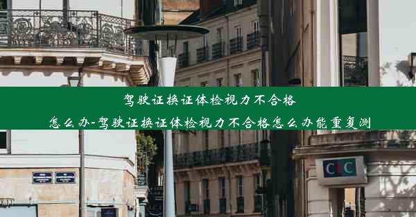 驾驶证换证体检视力不合格怎么办-驾驶证换证体检视力不合格怎么办能重复测