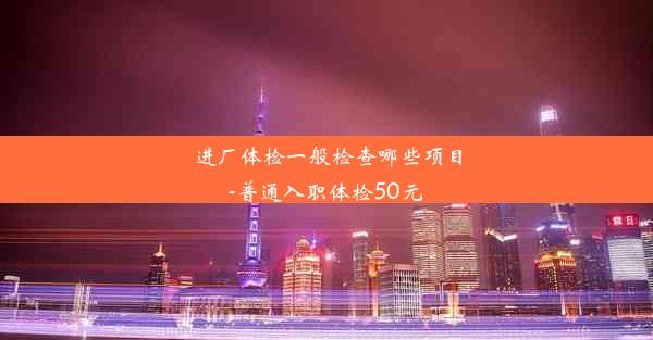 进厂体检一般检查哪些项目-普通入职体检50元