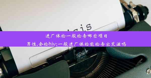 <b>进厂体检一般检查哪些项目男性,会检hiv;一般进厂体检能检查出艾滋吗</b>