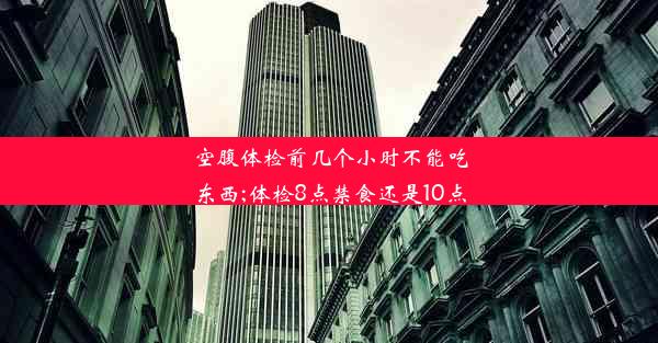 空腹体检前几个小时不能吃东西;体检8点禁食还是10点