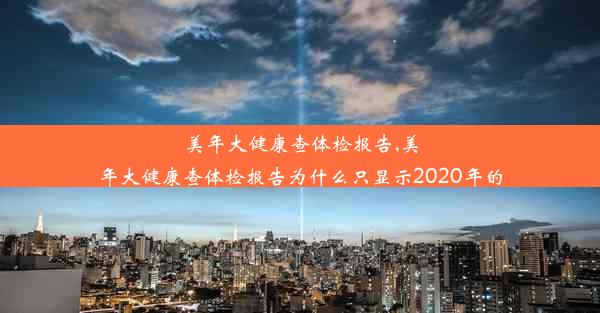 美年大健康查体检报告,美年大健康查体检报告为什么只显示2020年的