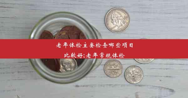 老年体检主要检查哪些项目比较好;老年常规体检