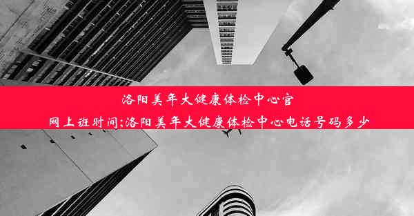 洛阳美年大健康体检中心官网上班时间;洛阳美年大健康体检中心电话号码多少