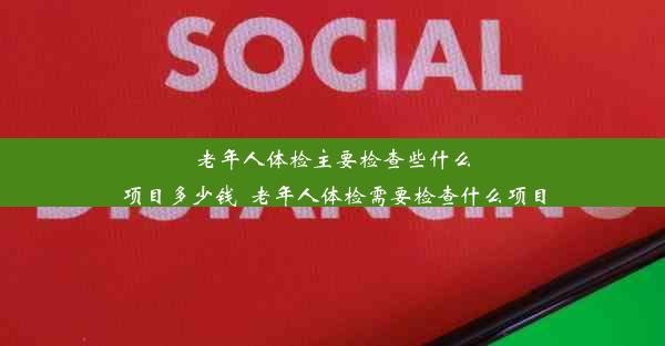 老年人体检主要检查些什么项目多少钱_老年人体检需要检查什么项目