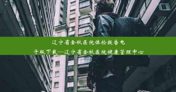 辽宁省金秋医院体检报告电子版下载—辽宁省金秋医院健康管理中心