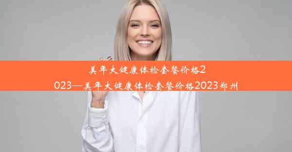 美年大健康体检套餐价格2023—美年大健康体检套餐价格2023郑州