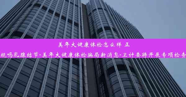 美年大健康体检怎么样 正规吗乳腺结节-美年大健康体检骗局新消息-卫计委将开展专项检查