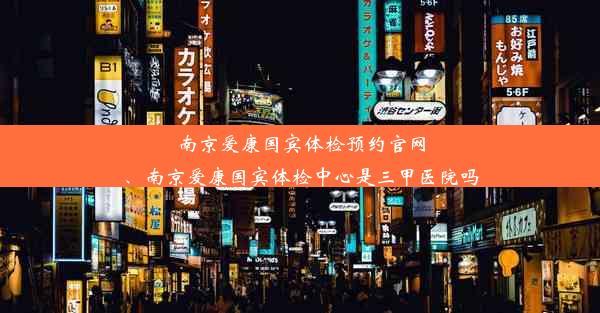 南京爱康国宾体检预约官网、南京爱康国宾体检中心是三甲医院吗