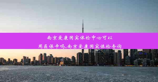 <b>南京爱康国宾体检中心可以用医保卡吗,南京爱康国宾体检查询</b>