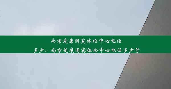 南京爱康国宾体检中心电话多少、南京爱康国宾体检中心电话多少号