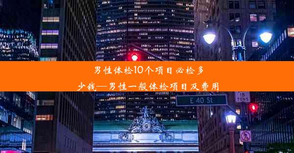 男性体检10个项目必检多少钱—男性一般体检项目及费用